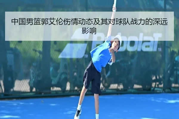 中国男篮郭艾伦伤情动态及其对球队战力的深远影响